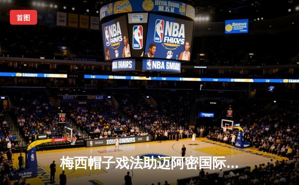 梅西帽子戏法助迈阿密国际4-2逆转纽约城，美职联射手榜领跑