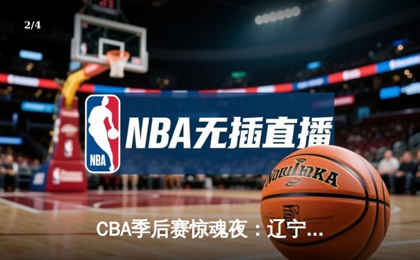 CBA季后赛惊魂夜：辽宁本钢逆转广东宏远，赵继伟37分主宰辽粤大战 - 2