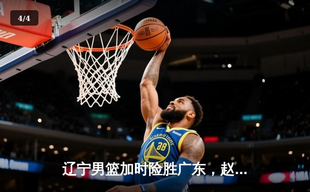 辽宁男篮加时险胜广东，赵继伟33分导演逆转，周琦空砍28+17 - 4