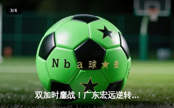 双加时鏖战！广东宏远逆转辽宁本钢，胡明轩35分闪耀天王山之战 - 3