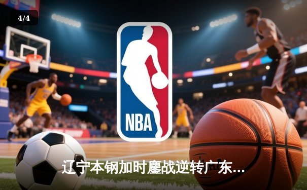 辽宁本钢加时鏖战逆转广东宏远 CBA半决赛上演史诗级对决 - 4