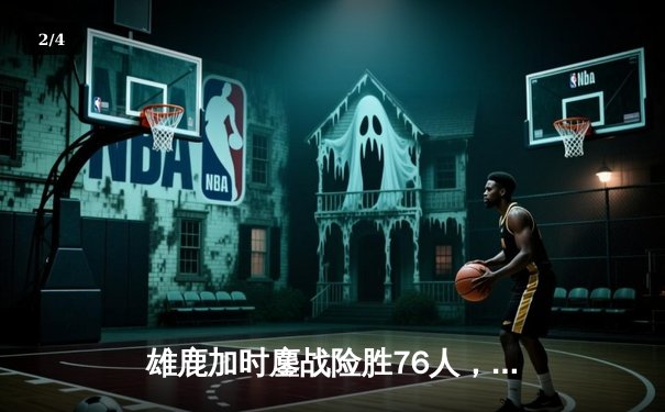 雄鹿加时鏖战险胜76人，字母哥32+11+7力压恩比德34分 - 2