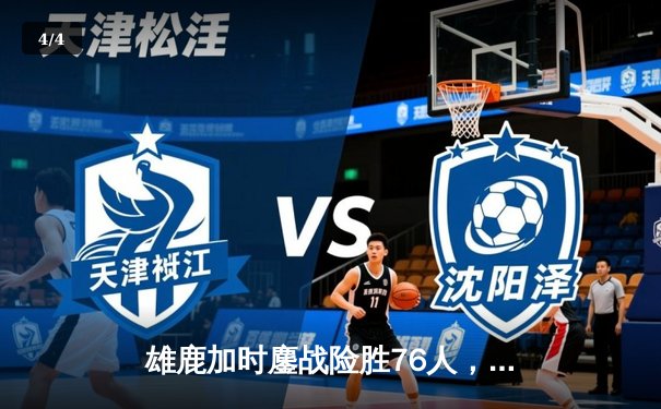 雄鹿加时鏖战险胜76人，字母哥32+11+7力压恩比德34分 - 4