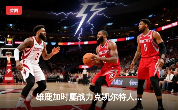 雄鹿加时鏖战力克凯尔特人，字母哥44+14+7主宰天王山