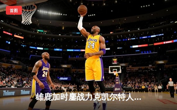 雄鹿加时鏖战力克凯尔特人，字母哥44+14+7主宰天王山