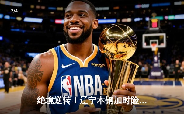 绝境逆转！辽宁本钢加时险胜广东宏远，赵继伟37分导演20分大翻盘 - 2