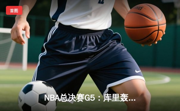 NBA总决赛G5：库里轰下43分，勇士惊险击败绿军夺得赛点