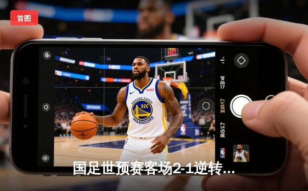 国足世预赛客场2-1逆转泰国，武磊关键进球锁定胜局