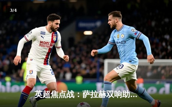 英超焦点战：萨拉赫双响助利物浦3-1逆转曼城 红军登顶积分榜 - 3