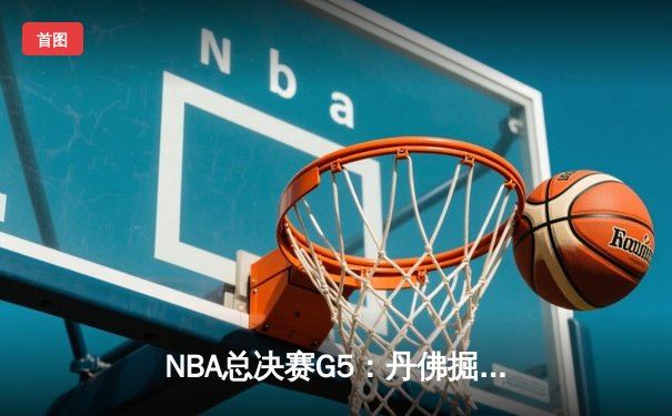 NBA总决赛G5：丹佛掘金险胜迈阿密热火，约基奇三双率队夺赛点