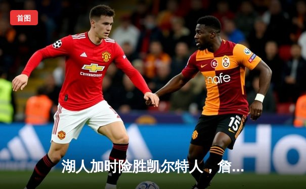 湖人加时险胜凯尔特人，詹姆斯三双率队上演惊天逆转