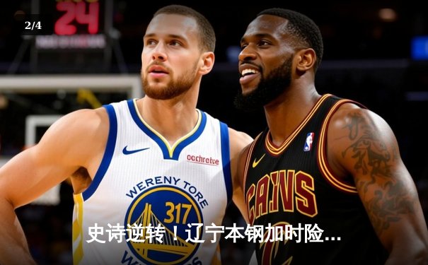 史诗逆转！辽宁本钢加时险胜广东宏远，赵继伟37分主宰辽粤大战 - 2