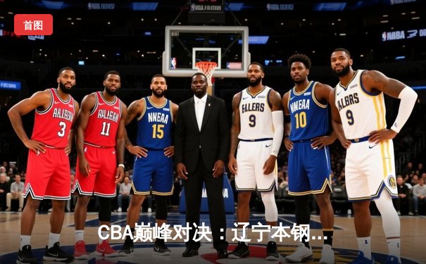 CBA巅峰对决：辽宁本钢逆转广东东莞大益，张镇麟35分主宰比赛