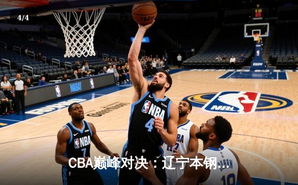 CBA巅峰对决：辽宁本钢逆转广东东莞大益，张镇麟35分主宰比赛 - 4