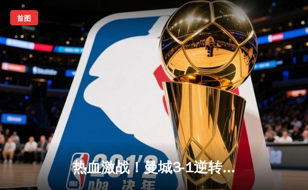 热血激战！曼城3-1逆转曼联，哈兰德双响锁定胜局