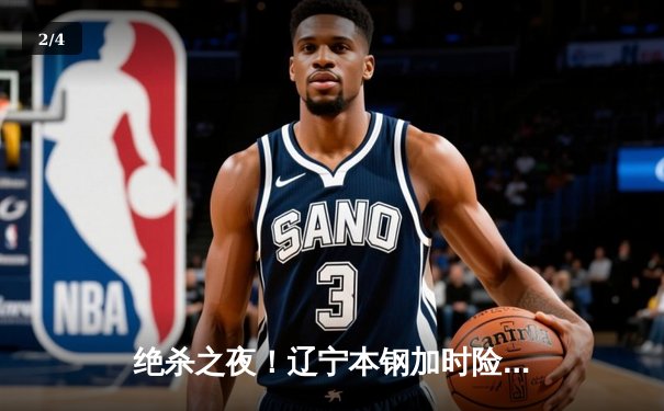 绝杀之夜！辽宁本钢加时险胜广东宏远，赵继伟30+12主宰辽粤大战 - 2