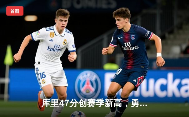 库里47分创赛季新高，勇士加时险胜绿军终结对手五连胜