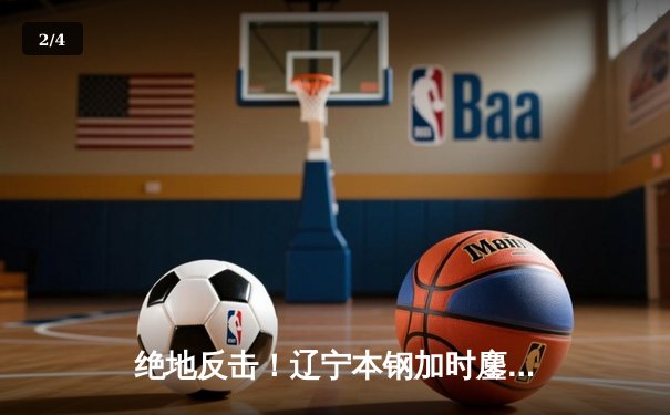 绝地反击！辽宁本钢加时鏖战力克广东东莞大益，CBA总决赛悬念再起 - 2