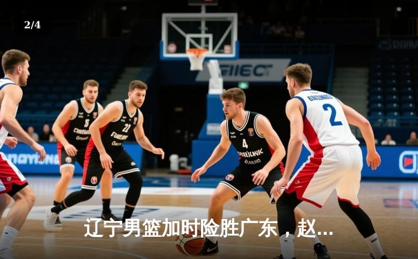 辽宁男篮加时险胜广东，赵继伟35分导演逆转好戏 - 2