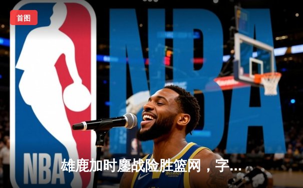 雄鹿加时鏖战险胜篮网，字母哥44分14篮板制霸内线