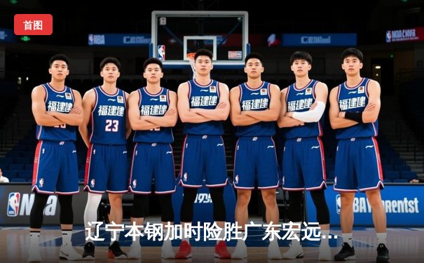 辽宁本钢加时险胜广东宏远，赵继伟33分导演惊天逆转