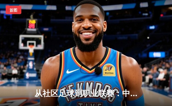 从社区足球到职业联赛：中国草根体育的崛起与挑战