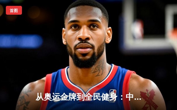 从奥运金牌到全民健身：中国体育强国之路的深度变革